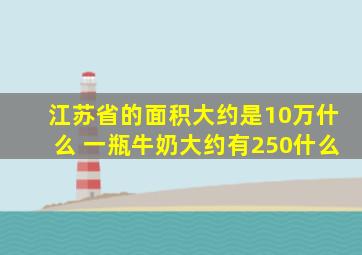 江苏省的面积大约是10万什么 一瓶牛奶大约有250什么